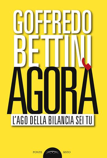 Agorà. L'ago della bilancia sei tu - Goffredo Bettini - Libro Ponte Sisto 2018, Politicamente | Libraccio.it
