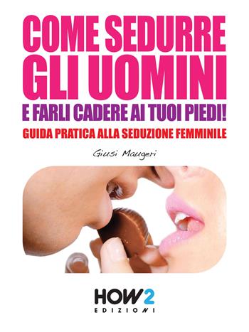 Come sedurre gli uomini e farli cadere ai tuoi piedi - Giusi Maugeri - Libro How2 2015 | Libraccio.it