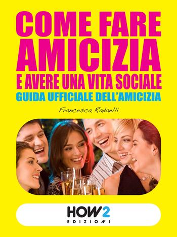 Come fare amicizia e avere una vita sociale. Guida ufficiale dell'amicizia - Francesca Radaelli - Libro How2 2015 | Libraccio.it