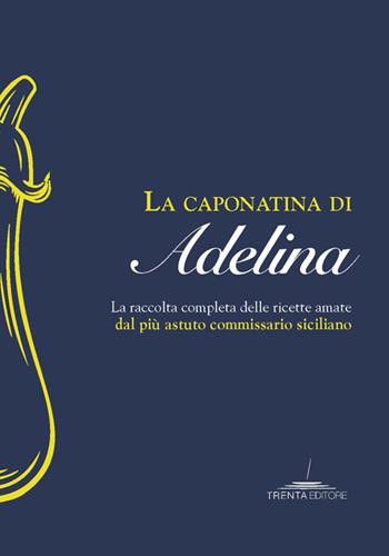 La caponatina di Adelina. La raccolta completa delle ricette amate dal più astuto commissario siciliano  - Libro Trenta Editore 2019 | Libraccio.it