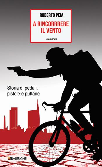 A rincorrere il vento. Storia di pedali, pistole e puttane - Roberto Peia - Libro Tralerighe 2016, Times | Libraccio.it