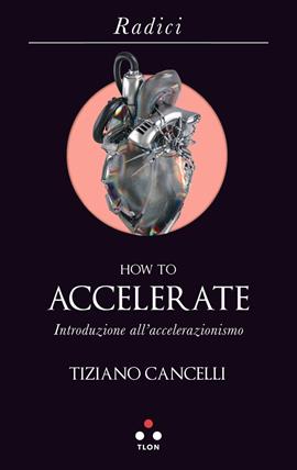 How to accelerate. Introduzione all'accelerazionismo - Tiziano Cancelli - Libro Tlon 2019, Radici | Libraccio.it