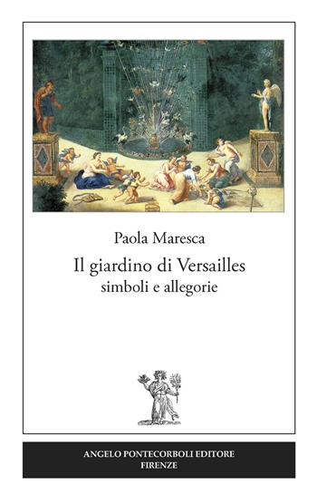 Il giardino di Versailles. Simboli e allegorie - Paola Maresca - Libro Pontecorboli Editore 2017 | Libraccio.it