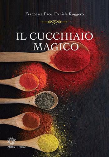 Il cucchiaio magico - Francesca Pace, Daniela Ruggero - Libro Astro Edizioni 2016 | Libraccio.it