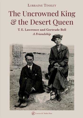 The Uncrowned king & the desert queen. T. E. Lawrence and Gertrude Bell. A friendship - Lorraine Tinsley - Libro Lorenzo de Medici Press 2023 | Libraccio.it