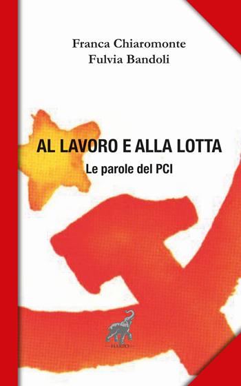 Al lavoro e alla lotta. Le parole del Pci - Franca Chiaromonte, Fulvia Bandoli - Libro Harpo 2017, Block notes | Libraccio.it