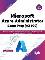   Microsoft Azure Administrator Exam Prep (AZ-104): Practice Labs, Mock Exams, and Real Scenarios to Get You Certified on the Microsoft Azure Platform - 2nd Edition