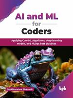   AI and ML for Coders: Applying Core ML algorithms, deep learning models, and MLOps best practices