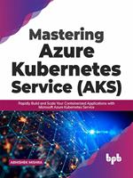   Mastering Azure Kubernetes Service (AKS): Rapidly Build and Scale Your Containerized Applications with Microsoft Azure Kubernetes Service (English Edition)