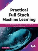   Practical Full Stack Machine Learning: A Guide to Build Reliable, Reusable, and Production-Ready Full Stack ML Solutions