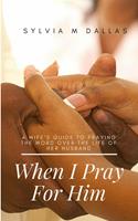 When I Pray For Him - A wife's guide to praying the Word over the life of her husband