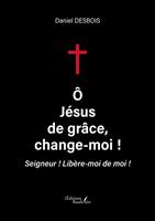   &Ocirc; J&eacute;sus de gr&acirc;ce, change-moi !
