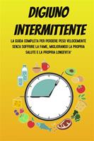 Digiuno intermittente. La guida completa per perdere peso velocemente senza soffrire la fame, migliorando la propria salute e la propria longevità