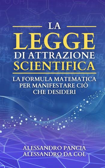 La legge di attrazione scientifica. La formula matematica per manifestare ciò che desideri - Alessandro Pancia, Alessandro Da Col - Libro StreetLib 2021 | Libraccio.it