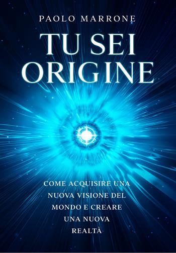 Tu sei origine. Come acquisire una nuova visione del mondo e creare una nuova realtà - Paolo Marrone - Libro Youcanprint 2020 | Libraccio.it