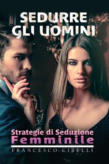 Sedurre gli uomini. Strategie di seduzione femminile - Francesco Cibelli - Libro Youcanprint 2020 | Libraccio.it