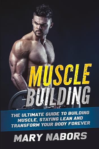 Muscle building. The ultimate guide to building muscle, staying lean and transform your body forever - Mary Nabors - Libro Youcanprint 2021 | Libraccio.it
