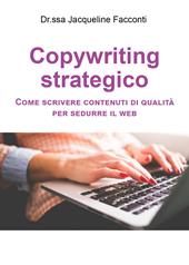 Copywriting strategico. Come scrivere contenuti di qualità per sedurre il Web