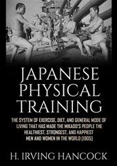 Japanese physical training. The system of exercise, diet, and general mode of living that has made the mikado's people the healthiest, strongest, and happiest men and women in the world