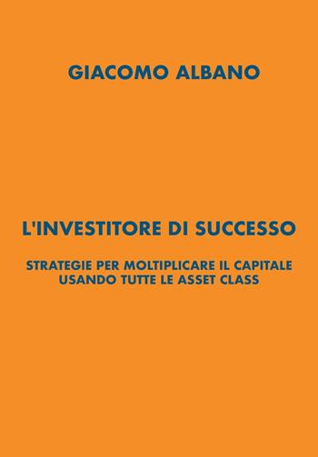 L'investitore di successo. Strategie per moltiplicare il capitale usando tutte le asset class - Giacomo Albano - Libro Youcanprint 2023 | Libraccio.it