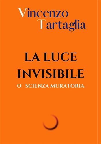 La luce invisibile. O scienza muratoria. Ediz. integrale - Vincenzo Tartaglia - Libro StreetLib 2023 | Libraccio.it