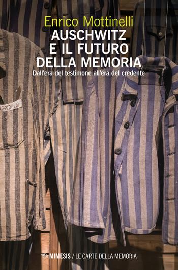 Auschwitz e il futuro della memoria. Dall'era del testimone all'era del credente - Enrico Mottinelli - Libro Mimesis 2024, Le carte della memoria | Libraccio.it
