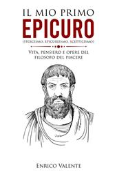 Il mio primo Epicuro (stoicismo, epicureismo, scetticismo). Vita, pensiero e opere del filosofo del piacere