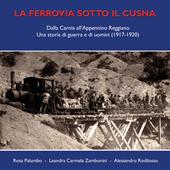 La ferrovia sotto il Cusna. Dalla Carnia all'Appennino reggiano. Una storia di guerra e di uomini (1917-1920)