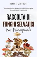 Raccolta di funghi selvatici per principianti. Una semplice guida per identificare, raccogliere e gustare i funghi commestibili selvatici in tutto il mondo