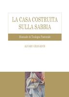   La casa costruita sulla sabbia. Manuale di teologia pastorale