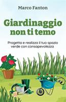 Giardinaggio non ti temo - Progetta e realizza il tuo spazio verde con consapevolezza