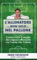   L'allenatore... non solo... nel pallone. Come trarre il meglio dai ragazzi allenando sia l'uomo che l'atleta