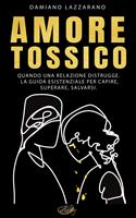   Amore Tossico - Quando una relazione distrugge. La guida esistenziale per capire, superare, salvarsi.