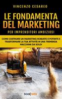 Le fondamenta del marketing (per imprenditori ambiziosi). Come costruire un marketing robusto e potente e trasformare la tua attività in una tremenda macchina da soldi