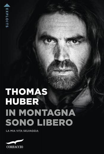 In montagna sono libero. La mia vita selvaggia - Thomas Huber - Libro Corbaccio 2023, Exploits | Libraccio.it