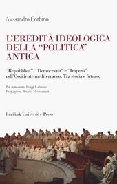L' eredità ideologica della politica antica. "Repubblica", "Democrazia" e "Impero" nell'Occidente mediterraneo. Tra storia e futuro