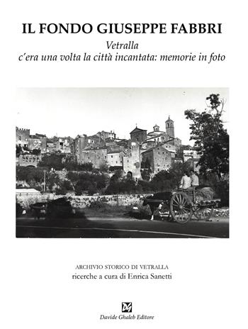 Il fondo Giuseppe Fabbri. Vetralla, c'era una volta la città incantata: memorie in foto  - Libro Ghaleb 2023, Quaderni dell'archivio di Vetralla | Libraccio.it