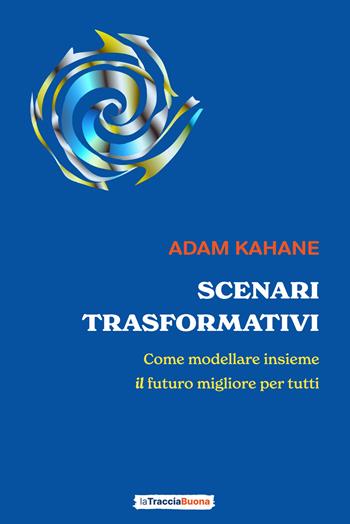 Scenari trasformativi. Come modellare insieme il futuro migliore per tutti - Adam Kahane - Libro La Traccia Buona 2023 | Libraccio.it
