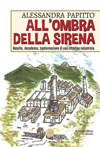 All'ombra della sirena. Nascita, decadenza, trasformazione di una cittadina industriale - Alessandra Papitto - Libro Alcheringa 2023, Le ametiste | Libraccio.it