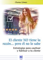   El cliente NO tiene la raz&oacute;n&hellip; pero &eacute;l no lo sabe. Estrategias para cautivar y fidelizar a tu cliente