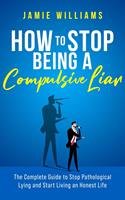 How To Stop Being a Compulsive Liar: The Complete Guide to Stop Pathological Lying and Start Living an Honest Life