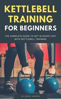   Kettlebell Training For Beginners - The Complete Guide To Get In Shape Fast With Kettlebell Training