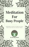 Meditation For Busy People - A Beginner's Guide To Establish A Daily Meditation Practice For Busy People