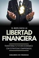 El Mapa Hacia La Libertad Financiera: Transforma Tu Futuro Económico Con Estrategias Comprobadas