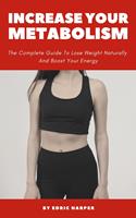   Increase Your Metabolism - The Complete Guide To Lose Weight Naturally And Boost Your Energy