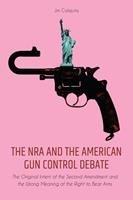   The NRA and the American Gun Control Debate The Original Intent of the Second Amendment and the Wrong Meaning of the Right to Bear Arms