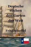   Deutsche suchen den Garten der Welt: Das Schicksal deutscher Auswanderer in Texas vor 100 Jahren Nach Berichten erz&auml;hlt von Fritz Scheffel