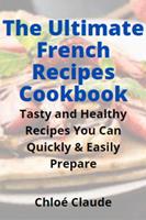   The Ultimate French Recipes Cookbook: Tasty and Healthy Recipes You Can Quickly & Easily Prepare
