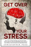   Get Over Your Stress: Learn How to Prevent, Manage and Overcome Stress, Free Yourself from Worries and Definitely Take Control of Your Emotions with this Practical and Specialized Guide