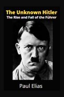   The Unknown Hitler: The Rise and Fall of the Führer